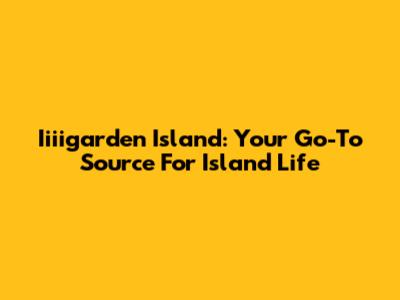 Iiiigarden Island: Your Go-To Source For Island Life