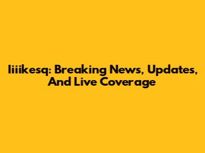 Iiiikesq: Breaking News, Updates, And Live Coverage