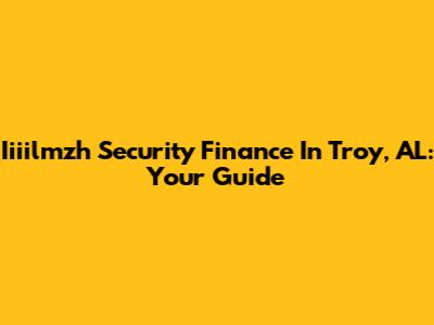 Iiiilmzh Security Finance In Troy, AL: Your Guide