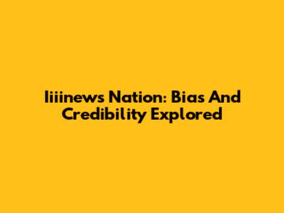 Iiiinews Nation: Bias And Credibility Explored