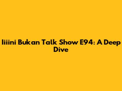 Iiiini Bukan Talk Show E94: A Deep Dive