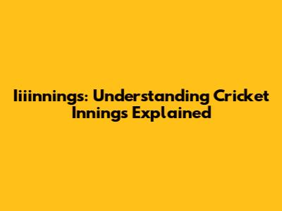 Iiiinnings: Understanding Cricket Innings Explained