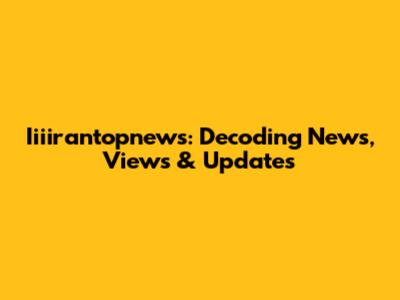 Iiiirantopnews: Decoding News, Views & Updates