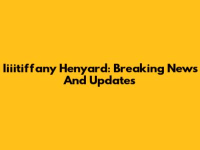 Iiiitiffany Henyard: Breaking News And Updates