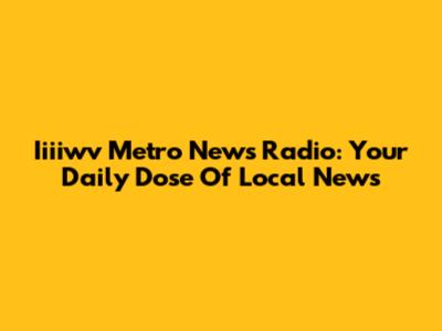 Iiiiwv Metro News Radio: Your Daily Dose Of Local News