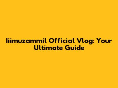 Iiimuzammil Official Vlog: Your Ultimate Guide