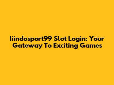 Iiindosport99 Slot Login: Your Gateway To Exciting Games