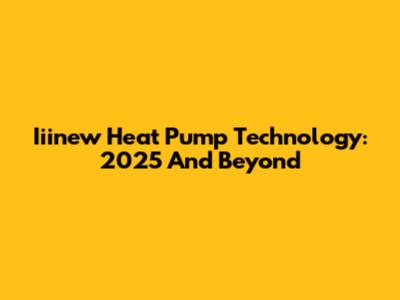 Iiinew Heat Pump Technology: 2025 And Beyond