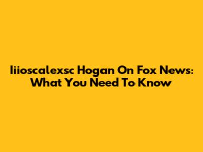 Iiioscalexsc Hogan On Fox News: What You Need To Know