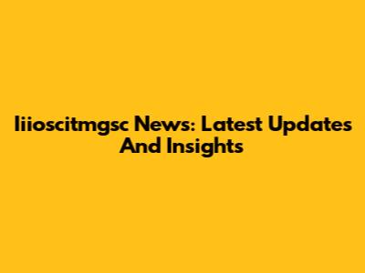 Iiioscitmgsc News: Latest Updates And Insights