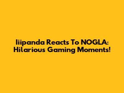 Iiipanda Reacts To NOGLA: Hilarious Gaming Moments!
