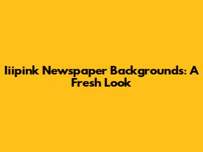 Iiipink Newspaper Backgrounds: A Fresh Look