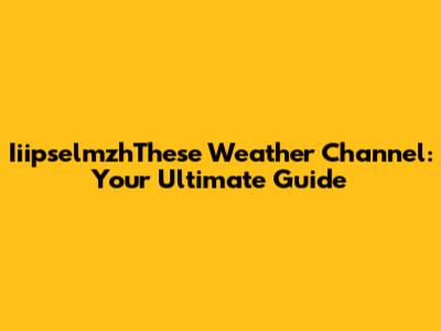 IiipselmzhThese Weather Channel: Your Ultimate Guide