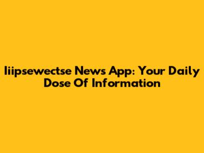 Iiipsewectse News App: Your Daily Dose Of Information