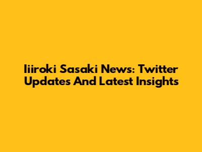 Iiiroki Sasaki News: Twitter Updates And Latest Insights