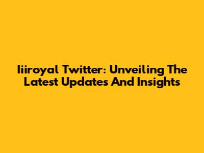 Iiiroyal Twitter: Unveiling The Latest Updates And Insights