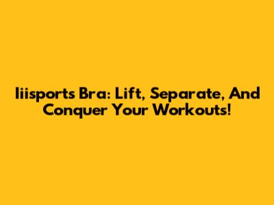 Iiisports Bra: Lift, Separate, And Conquer Your Workouts!