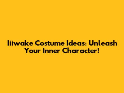 Iiiwake Costume Ideas: Unleash Your Inner Character!