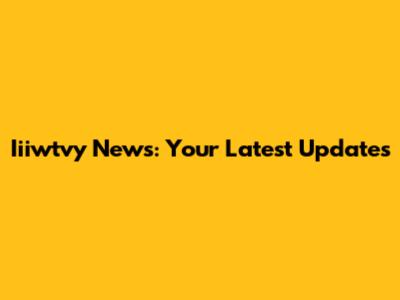 Iiiwtvy News: Your Latest Updates