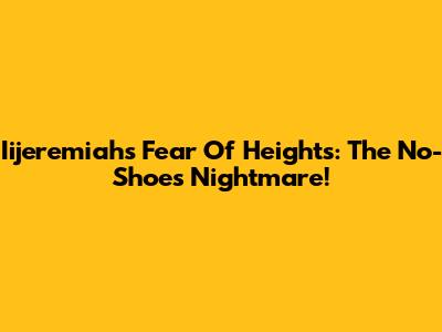 Iijeremiah's Fear Of Heights: The No-Shoes Nightmare!