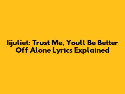 Iijuliet: "Trust Me, You'll Be Better Off Alone" Lyrics Explained