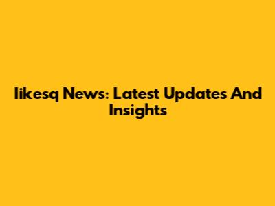 Iikesq News: Latest Updates And Insights