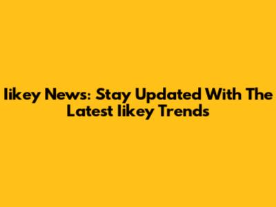 Iikey News: Stay Updated With The Latest Iikey Trends