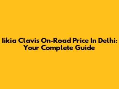 Iikia Clavis On-Road Price In Delhi: Your Complete Guide