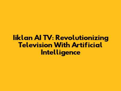 Iiklan AI TV: Revolutionizing Television With Artificial Intelligence
