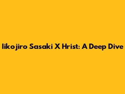 Iikojiro Sasaki X Hrist: A Deep Dive