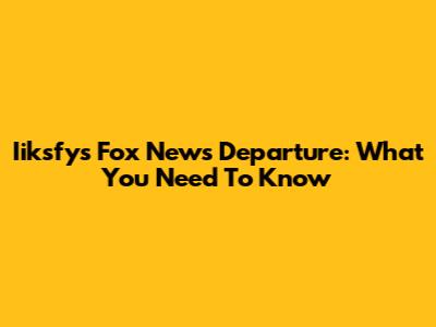 Iiksfy's Fox News Departure: What You Need To Know