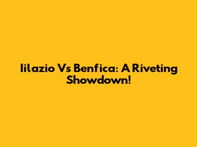 Iilazio Vs Benfica: A Riveting Showdown!