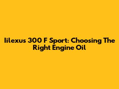 Iilexus 300 F Sport: Choosing The Right Engine Oil