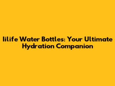 Iilife Water Bottles: Your Ultimate Hydration Companion