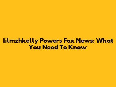 Iilmzhkelly Powers Fox News: What You Need To Know