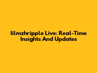 Iilmzhripple Live: Real-Time Insights And Updates