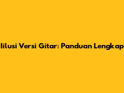 Iilusi Versi Gitar: Panduan Lengkap