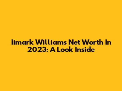 Iimark Williams' Net Worth In 2023: A Look Inside
