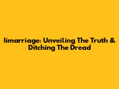 Iimarriage: Unveiling The Truth & Ditching The Dread