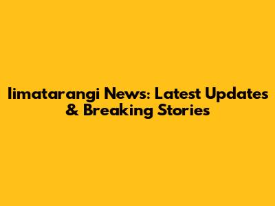Iimatarangi News: Latest Updates & Breaking Stories