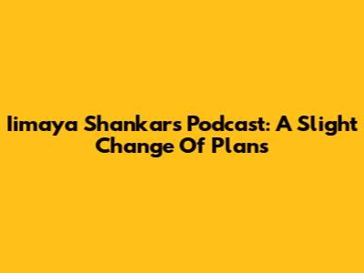 Iimaya Shankar's Podcast: A Slight Change Of Plans