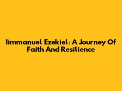 Iimmanuel Ezekiel: A Journey Of Faith And Resilience