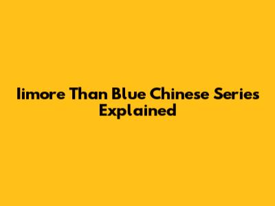 Iimore Than Blue Chinese Series Explained