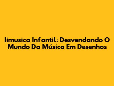 Iimusica Infantil: Desvendando O Mundo Da Música Em Desenhos