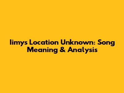 Iimy's 'Location Unknown': Song Meaning & Analysis