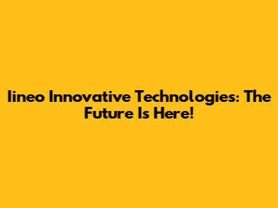 Iineo Innovative Technologies: The Future Is Here!