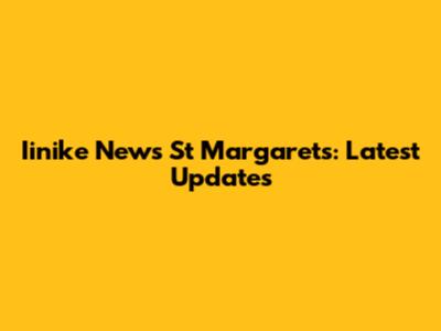 Iinike News St Margarets: Latest Updates