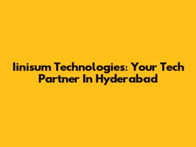 Iinisum Technologies: Your Tech Partner In Hyderabad