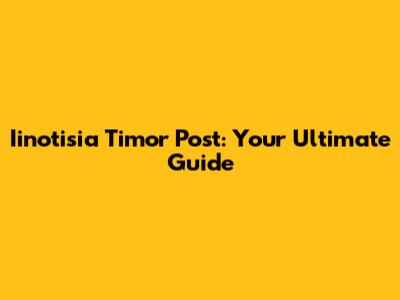 Iinotisia Timor Post: Your Ultimate Guide
