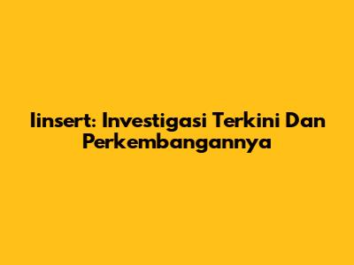 Iinsert: Investigasi Terkini Dan Perkembangannya